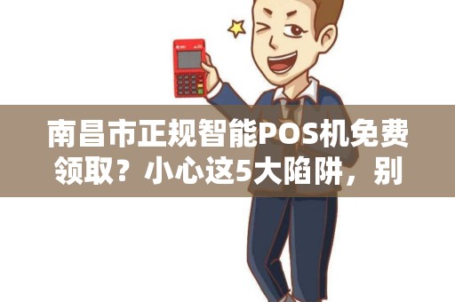 南昌市正规智能POS机免费领取？小心这5大陷阱，别被坑了！