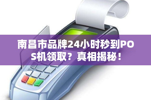 南昌市品牌24小时秒到POS机领取？真相揭秘！