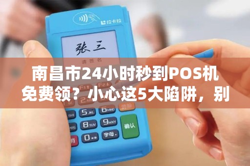 南昌市24小时秒到POS机免费领?小心这5大陷阱,别让‘正规’二字坑了你! 南昌市24小时秒到POS机免费领?小心这5大陷阱,别让‘正规’二字坑了你!