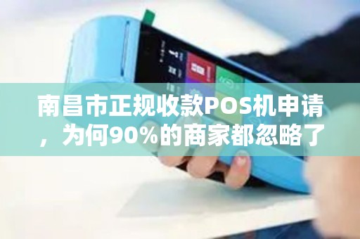 南昌市正规收款POS机申请，为何90%的商家都忽略了这3个致命陷阱？
