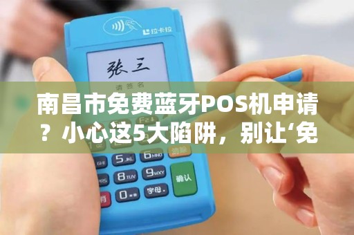 南昌市免费蓝牙POS机申请?小心这5大陷阱,别让‘免费’坑了你! 南昌市免费蓝牙POS机申请?小心这5大陷阱,别让‘免费’坑了你!