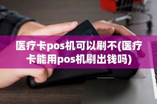 医疗卡pos机可以刷不(医疗卡能用pos机刷出钱吗)