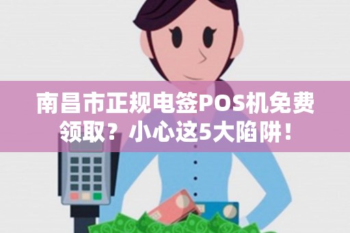 南昌市正规电签POS机免费领取？小心这5大陷阱！