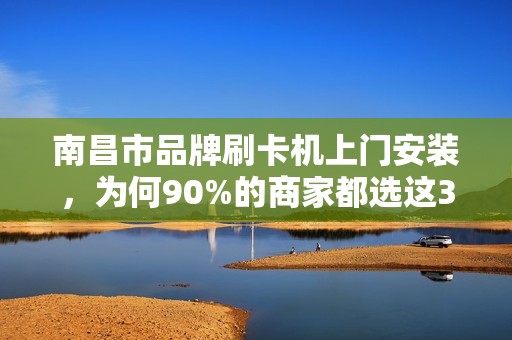 南昌市品牌刷卡机上门安装，为何90%的商家都选这3家服务商？揭秘背后的行业真相！