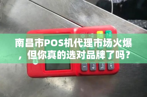 南昌市POS机代理市场火爆，但你真的选对品牌了吗？拉卡拉代理的3大陷阱与5大优势揭秘！