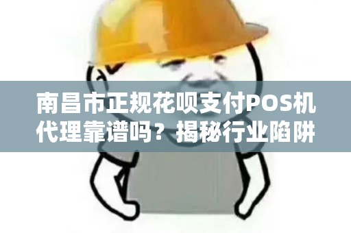 南昌市正规花呗支付POS机代理靠谱吗？揭秘行业陷阱与避坑指南！