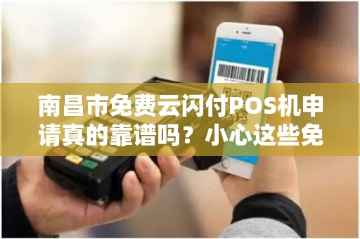 南昌市免费云闪付POS机申请真的靠谱吗？小心这些免费陷阱！