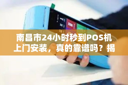 南昌市24小时秒到POS机上门安装，真的靠谱吗？揭秘背后隐藏的5大风险！