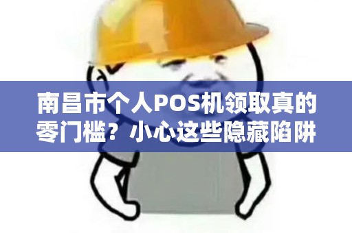 南昌市个人POS机领取真的零门槛？小心这些隐藏陷阱！