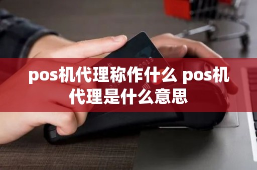 pos机代理称作什么 pos机代理是什么意思