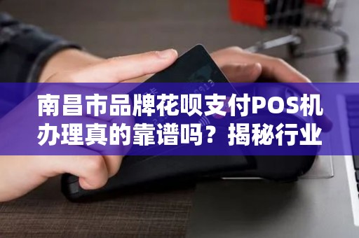 南昌市品牌花呗支付POS机办理真的靠谱吗?揭秘行业内幕与避坑指南! 南昌市品牌花呗支付POS机办理真的靠谱吗?揭秘行业内幕与避坑指南!