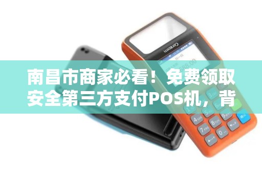 南昌市商家必看！免费领取安全第三方支付POS机，背后竟有这些隐藏福利？