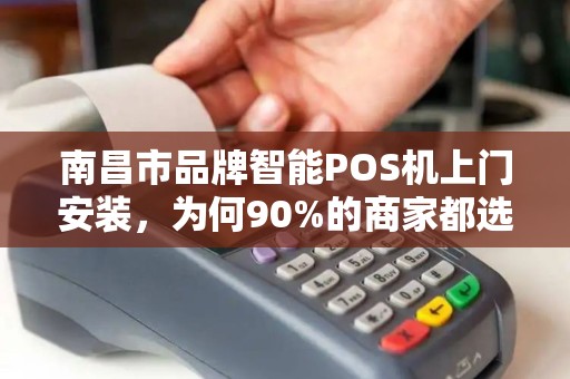 南昌市品牌智能POS机上门安装，为何90%的商家都选错了服务商？