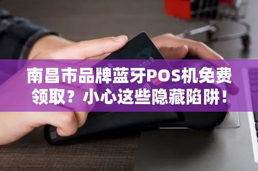 南昌市品牌蓝牙POS机免费领取？小心这些隐藏陷阱！