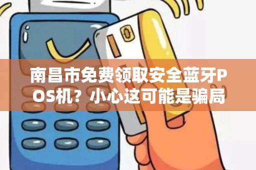 南昌市免费领取安全蓝牙POS机?小心这可能是骗局! 南昌市免费领取安全蓝牙POS机?小心这可能是骗局!