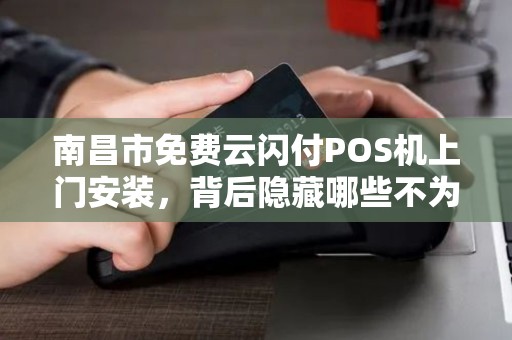 南昌市免费云闪付POS机上门安装,背后隐藏哪些不为人知的‘套路’ 南昌市免费云闪付POS机上门安装,背后隐藏哪些不为人知的‘套路’