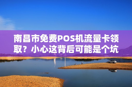 南昌市免费POS机流量卡领取？小心这背后可能是个坑！