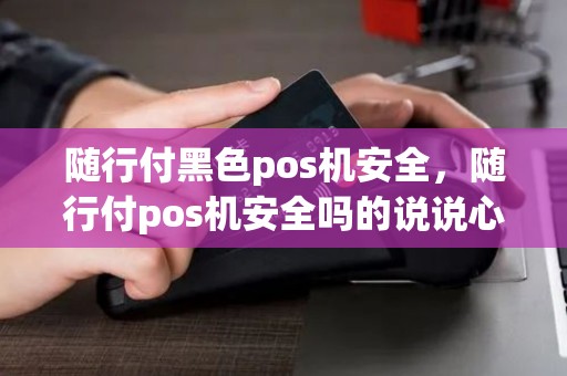 随行付黑色pos机安全，随行付pos机安全吗的说说心情