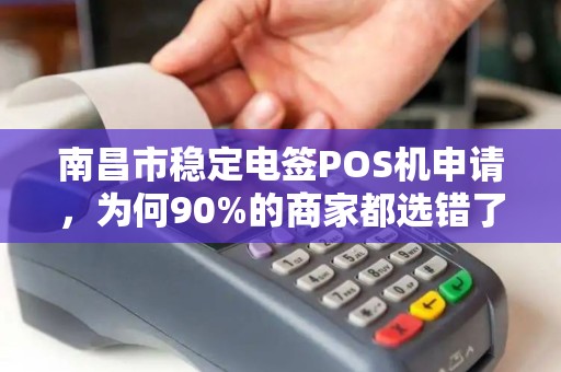 南昌市稳定电签POS机申请，为何90%的商家都选错了？真相让人震惊！