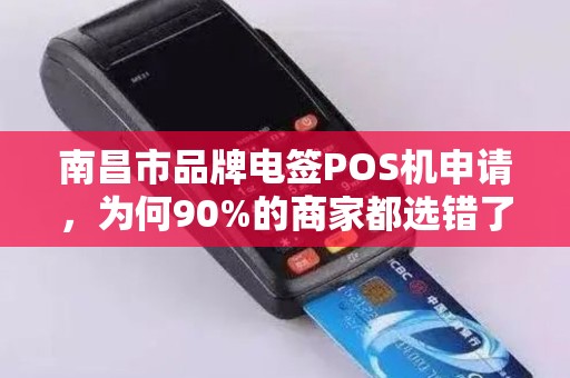 南昌市品牌电签POS机申请，为何90%的商家都选错了？揭秘3大避坑指南！