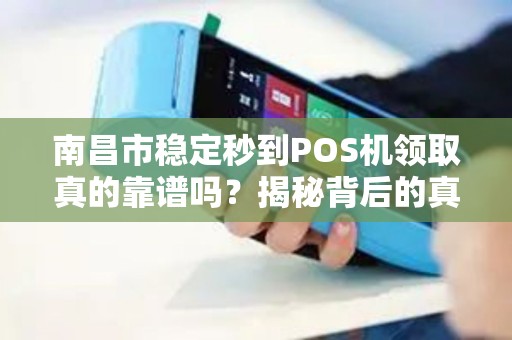 南昌市稳定秒到POS机领取真的靠谱吗？揭秘背后的真相与风险！
