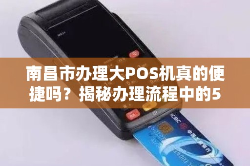 南昌市办理大POS机真的便捷吗?揭秘办理流程中的5大陷阱! 南昌市办理大POS机真的便捷吗?揭秘办理流程中的5大陷阱!