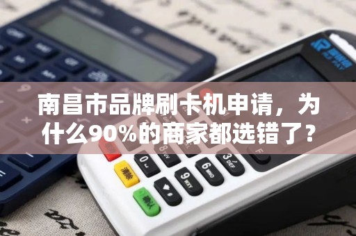南昌市品牌刷卡机申请，为什么90%的商家都选错了？这些坑你一定得避开！