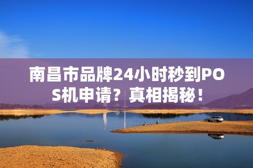 南昌市品牌24小时秒到POS机申请?真相揭秘! 南昌市品牌24小时秒到POS机申请?真相揭秘!