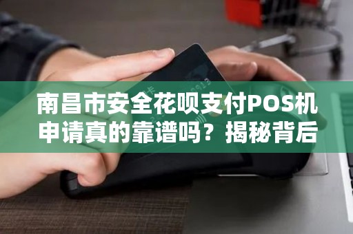 南昌市安全花呗支付POS机申请真的靠谱吗？揭秘背后的5大风险与避坑指南！