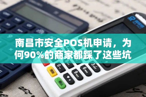 南昌市安全POS机申请,为何90%的商家都踩了这些坑?揭秘高效过审的3大秘籍 南昌市安全POS机申请,为何90%的商家都踩了这些坑?揭秘高效过审的3大秘籍