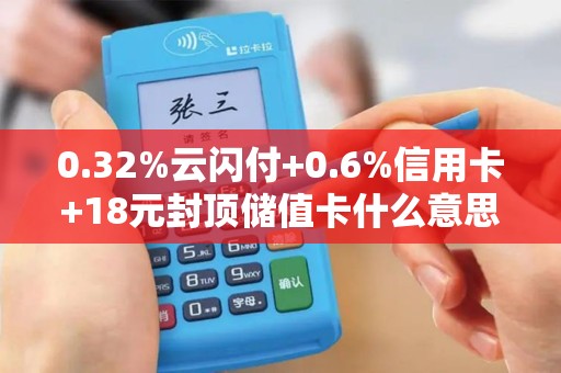 0.32%云闪付+0.6%信用卡+18元封顶储值卡什么意思拉...