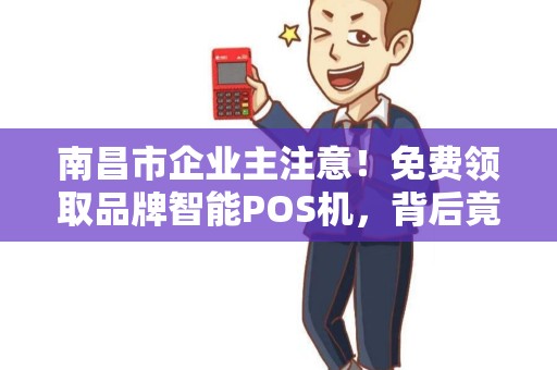 南昌市企业主注意！免费领取品牌智能POS机，背后竟隐藏这些‘套路’