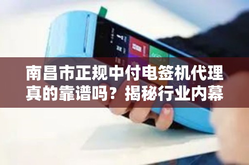 南昌市正规中付电签机代理真的靠谱吗？揭秘行业内幕与避坑指南！