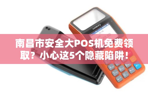 南昌市安全大POS机免费领取？小心这5个隐藏陷阱！
