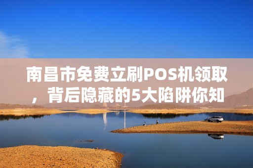 南昌市免费立刷POS机领取，背后隐藏的5大陷阱你知道吗？
