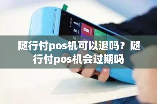 随行付pos机可以退吗？随行付pos机会过期吗