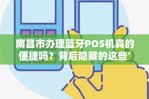 南昌市办理蓝牙POS机真的便捷吗？背后隐藏的这些‘坑’你知道吗？