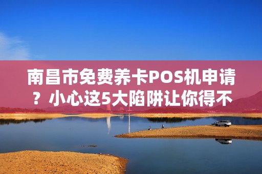 南昌市免费养卡POS机申请？小心这5大陷阱让你得不偿失！