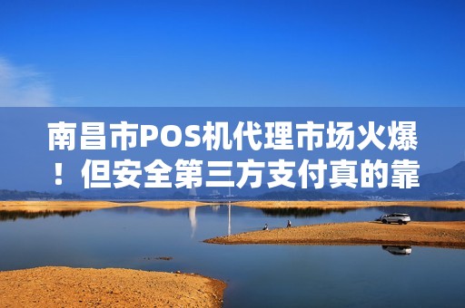 南昌市POS机代理市场火爆！但安全第三方支付真的靠谱吗？