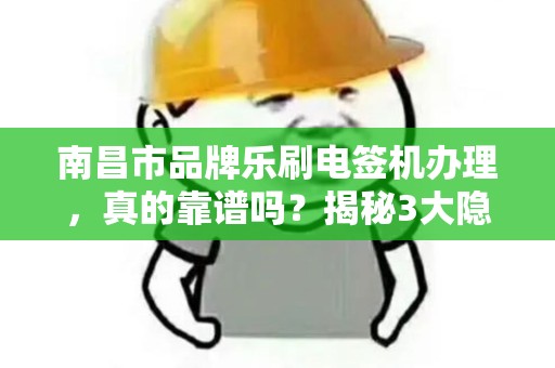 南昌市品牌乐刷电签机办理，真的靠谱吗？揭秘3大隐藏风险与避坑指南！