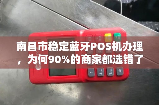 南昌市稳定蓝牙POS机办理,为何90%的商家都选错了渠道?揭秘3大避坑指南 南昌市稳定蓝牙POS机办理,为何90%的商家都选错了渠道?揭秘3大避坑指南