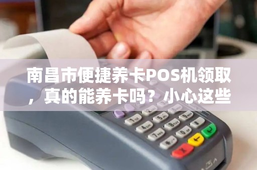 南昌市便捷养卡POS机领取，真的能养卡吗？小心这些隐藏风险！