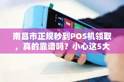 南昌市正规秒到POS机领取，真的靠谱吗？小心这5大陷阱！