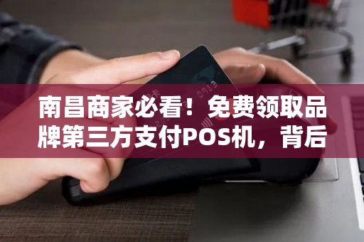 南昌商家必看!免费领取品牌第三方支付POS机,背后竟有这些‘套路’ 南昌商家必看!免费领取品牌第三方支付POS机,背后竟有这些‘套路’
