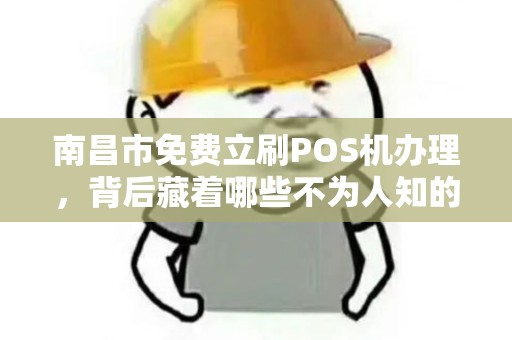 南昌市免费立刷POS机办理，背后藏着哪些不为人知的‘套路’