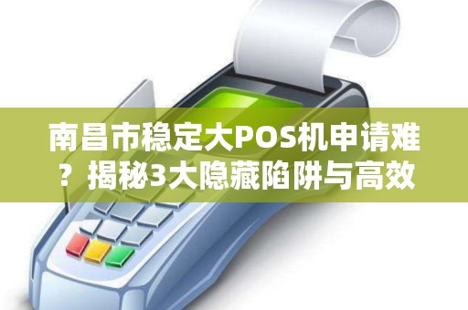 南昌市稳定大POS机申请难？揭秘3大隐藏陷阱与高效通过技巧！