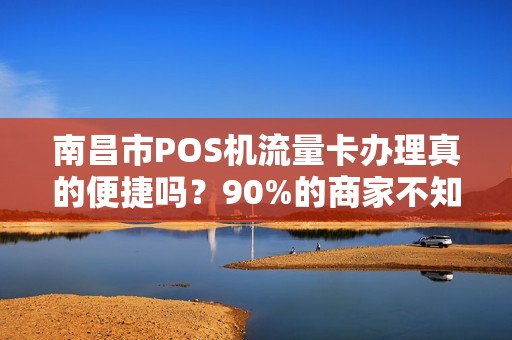 南昌市POS机流量卡办理真的便捷吗？90%的商家不知道的3大陷阱！