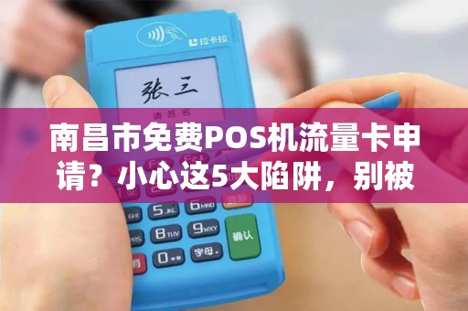 南昌市免费POS机流量卡申请？小心这5大陷阱，别被坑了才后悔！