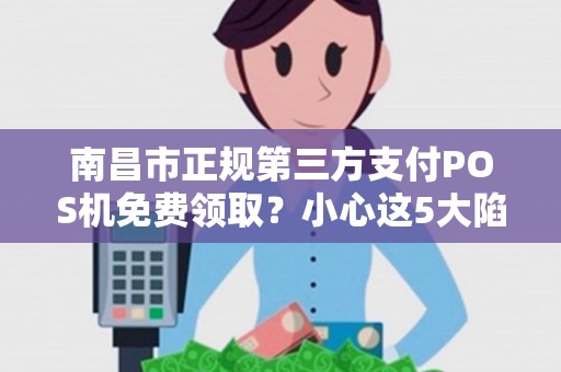 南昌市正规第三方支付POS机免费领取？小心这5大陷阱！