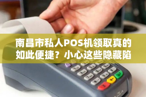 南昌市私人POS机领取真的如此便捷？小心这些隐藏陷阱！